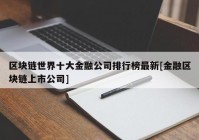 区块链世界十大金融公司排行榜最新[金融区块链上市公司]