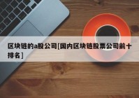 区块链的a股公司[国内区块链股票公司前十排名]