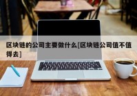 区块链的公司主要做什么[区块链公司值不值得去]