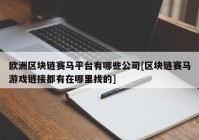 欧洲区块链赛马平台有哪些公司[区块链赛马游戏链接都有在哪里找的]