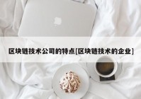 区块链技术公司的特点[区块链技术的企业]