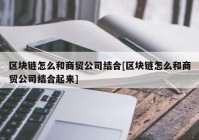 区块链怎么和商贸公司结合[区块链怎么和商贸公司结合起来]