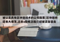 被认定具有区块链技术的公司股票[区块链将迎来大爆发,这些a股概念股已经被资金狙击]