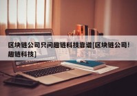 区块链公司只问趣链科技靠谱[区块链公司!趣链科技]