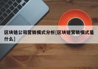 区块链公司营销模式分析[区块链营销模式是什么]