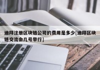 迪拜注册区块链公司的费用是多少[迪拜区块链交流会几号举行]