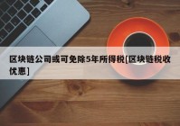 区块链公司或可免除5年所得税[区块链税收优惠]