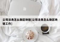 公司法务怎么做区块链[公司法务怎么做区块链工作]