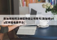 新加坡如何注册区块链公司账号[新加坡ydy区块链电商平台]