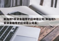 新加坡5家资金雄厚的区块链公司[新加坡5家资金雄厚的区块链公司是]