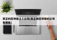 真正的区块链上巿公司[真正做区块链的公司有哪些]