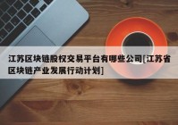 江苏区块链股权交易平台有哪些公司[江苏省区块链产业发展行动计划]